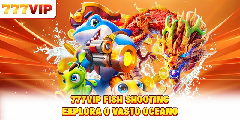 777VIP Fish Shooting explora o vasto oceano 777VIP Fish Shooting explora o vasto oceano